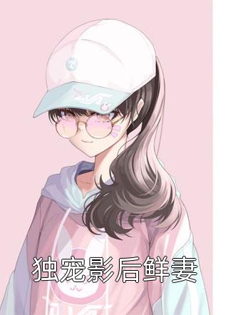 独宠影后鲜妻全本小说（独宠影后鲜妻）全文阅读