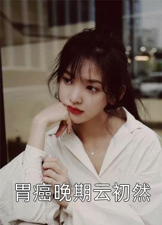 胃癌晚期云初然夏西小说（完整版）阅读