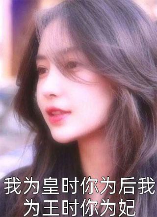 《我为皇时你为后我为王时你为妃》完结小说(全文在线阅读)
