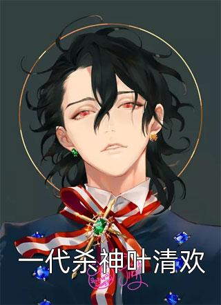 爆款小说一代杀神叶清欢全文免费阅读