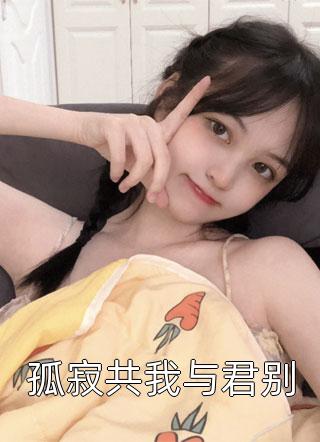 孤寂共我与君别老玖在线阅读-孤寂共我与君别全文免费阅读