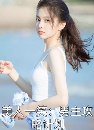 《美人一笑：男主攻略计划》完结小说(全文在线阅读)