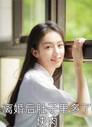 泼茶人写的小说离婚后肚子里多了块肉最新阅读