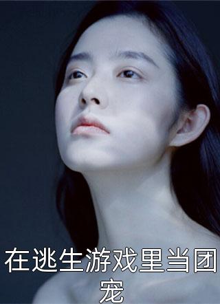 新上《在逃生游戏里当团宠》夜倚灵小说免费阅读