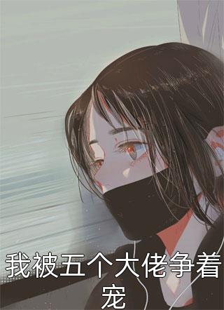 最新小说我被五个大佬争着宠免费阅读