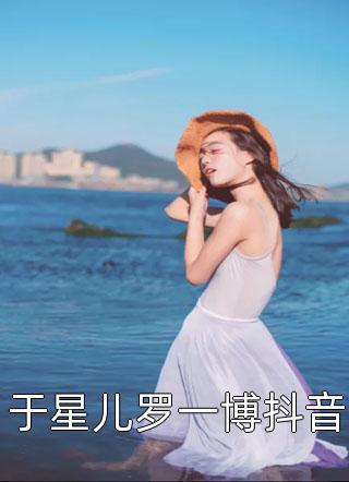 新上《于星儿罗一博抖音》佚名小说免费阅读