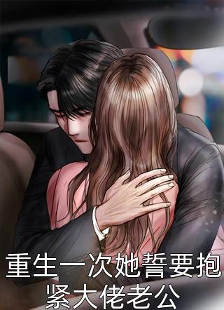 重生一次她誓要抱紧大佬老公全本小说（重生一次她誓要抱紧大佬老公）全文阅读