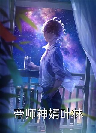 (全章节)帝师神婿叶林-帝师神婿叶林风往南吹在线阅读