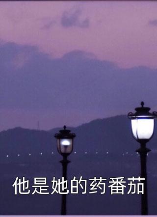 他是她的药番茄全本小说他是她的药番茄免费章节阅读