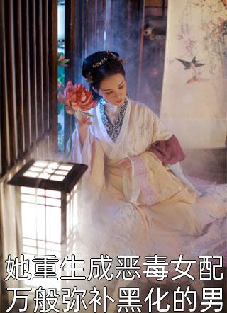 [完结]她重生成恶毒女配万般弥补黑化的男主确只想拥有她全章节阅读