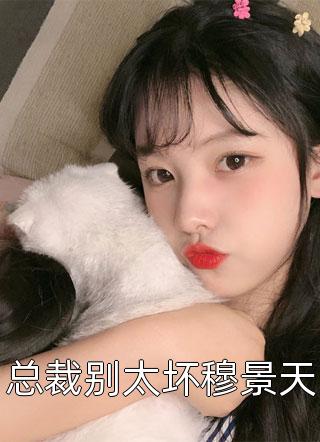 总裁别太坏穆景天果小姐大结局小说全章节阅读