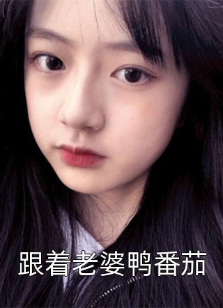 跟着老婆鸭番茄全本小说（跟着老婆鸭番茄）全文阅读