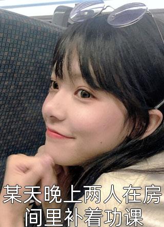 某天晚上两人在房间里补着功课小说全文九小花免费阅读