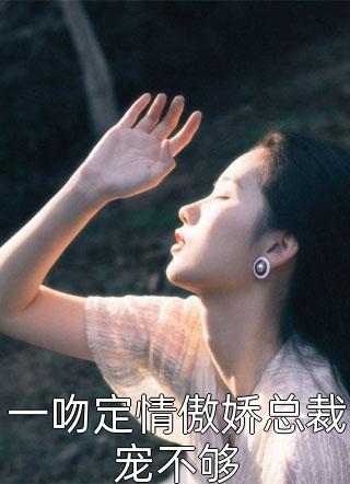 一吻定情傲娇总裁宠不够十七陌大结局小说全章节阅读