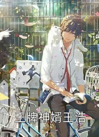 爆款小说王牌神婿王浩全文免费阅读