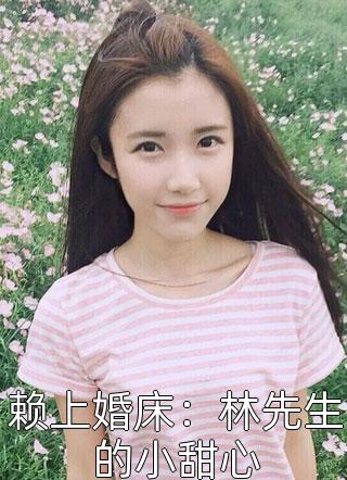 《赖上婚床：林先生的小甜心》小说完整章节赖上婚床：林先生的小甜心免费阅读