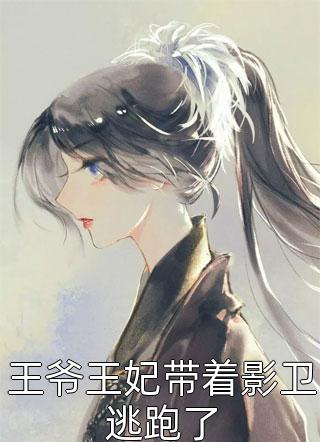 好看的王爷王妃带着影卫逃跑了小说_王爷王妃带着影卫逃跑了最新章节阅读