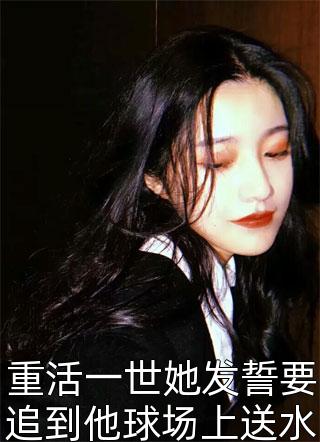 重活一世她发誓要追到他球场上送水精彩小说(佚名)全章节阅读