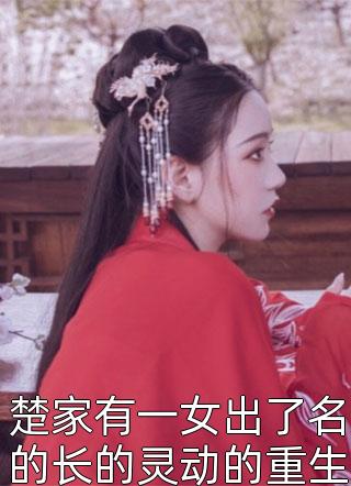 《楚家有一女出了名的长的灵动的重生》小说完整章节楚家有一女出了名的长的灵动的重生免费阅读