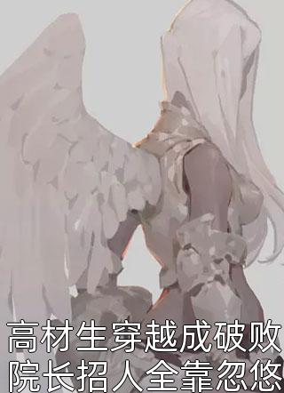 高材生穿越成破败院长招人全靠忽悠全本小说（高材生穿越成破败院长招人全靠忽悠）全文阅读