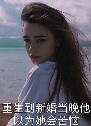 爆款小说重生到新婚当晚他以为她会苦恼全文免费阅读
