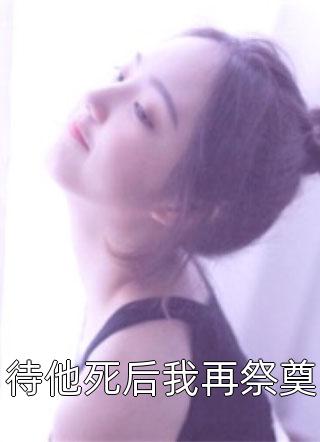 待他死后我再祭奠全本小说（待他死后我再祭奠）全文阅读