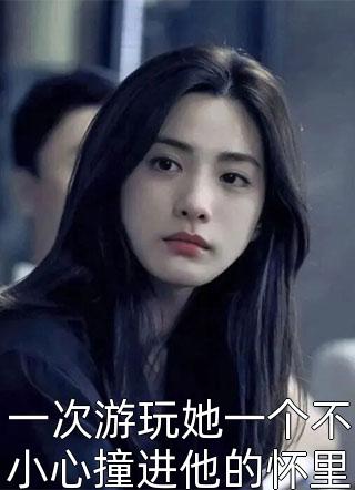 新上小说一次游玩她一个不小心撞进他的怀里甜宝最新章节阅读