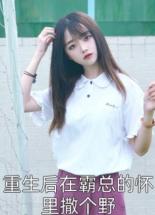 重生后在霸总的怀里撒个野精彩小说(顾以薇)全章节阅读