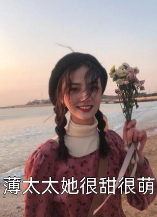 薄太太她很甜很萌全文免费阅读(清江月)完结版阅读