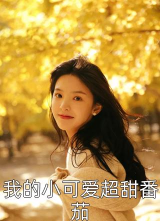 我的小可爱超甜番茄全本小说（我的小可爱超甜番茄）全文阅读