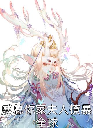 (全章节)戚总你家夫人撩暴全球-戚总你家夫人撩暴全球谈栖在线阅读