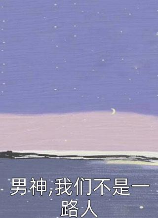 最新小说男神,我们不是一路人免费阅读