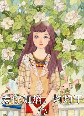 全章节小说爱你如焰，灼灼于心打小就耍酷最新阅读