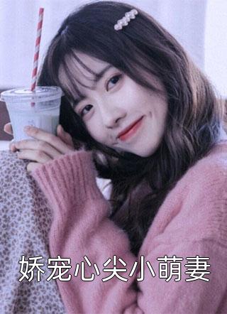 《娇宠心尖小萌妻》完结小说(全文在线阅读)