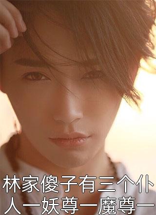 林家傻子有三个仆人一妖尊一魔尊一仙尊小说 林家傻子有三个仆人一妖尊一魔尊一仙尊免费阅读