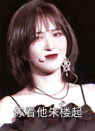 你看他朱楼起晚来风急在线阅读-你看他朱楼起全文免费阅读