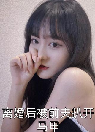 爆款小说离婚后被前夫扒开马甲全文免费阅读