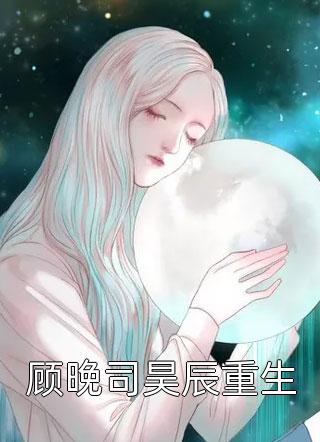 《顾晚司昊辰重生》小说完整章节顾晚司昊辰重生免费阅读