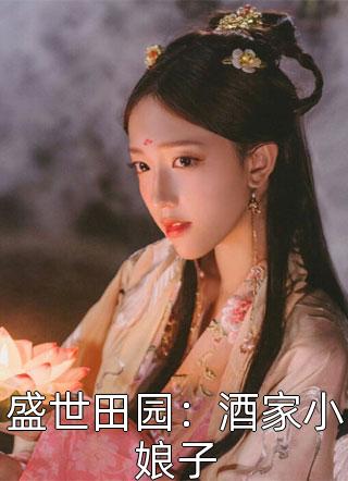 《盛世田园：酒家小娘子》完结小说(全文在线阅读)