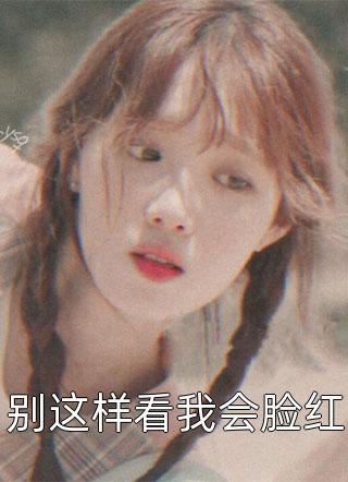 别这样看我会脸红醒风全本小说最新阅读