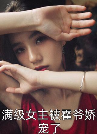 满级女主被霍爷娇宠了全文免费阅读(酥芽)完结版阅读