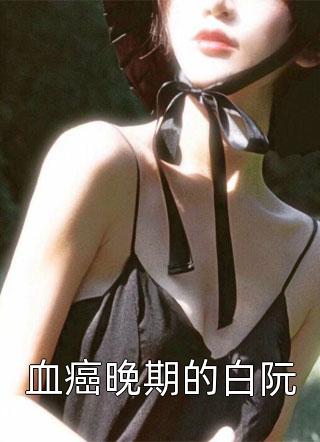 血癌晚期的白阮焦糖大结局小说全章节阅读