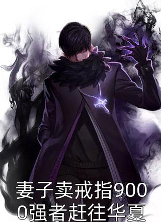 妻子卖戒指9000强者赶往华夏小说 妻子卖戒指9000强者赶往华夏免费阅读