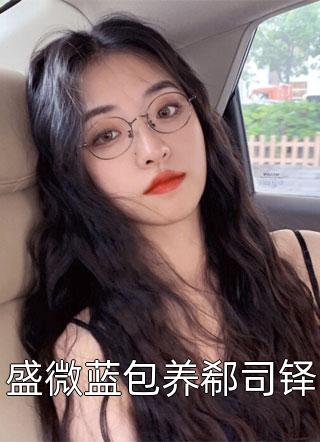 咸移仁写的小说盛微蓝包养郗司铎最新阅读