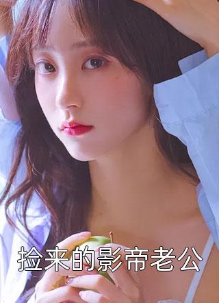 新上《捡来的影帝老公》梦幻的色彩小说免费阅读