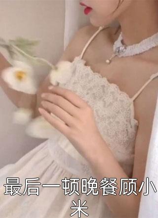 爆款小说最后一顿晚餐顾小米全文免费阅读