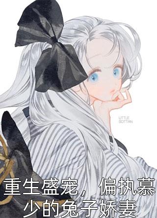 [完结]重生盛宠，偏执慕少的兔子娇妻全章节阅读