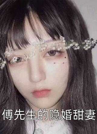 (全章节)傅先生的隐婚甜妻-傅先生的隐婚甜妻夜夜梧桐雨在线阅读