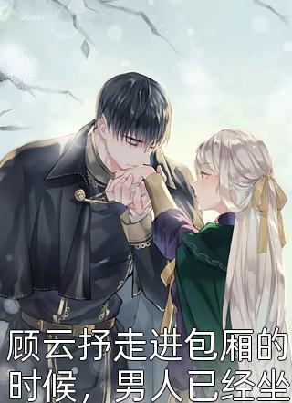 《顾云抒走进包厢的时候，男人已经坐在里面喝茶》完结小说(全文在线阅读)