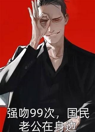 强吻99次，国民老公在身边全本小说强吻99次，国民老公在身边免费章节阅读